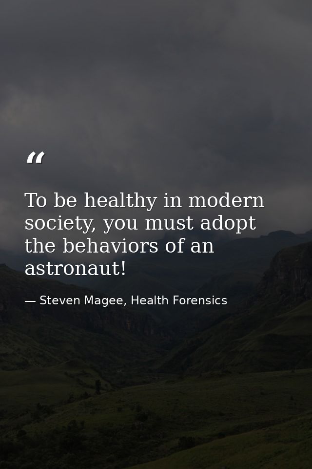 To be healthy in modern society, you must adopt the behaviors of an astronaut! — Steven Magee, Health Forensics