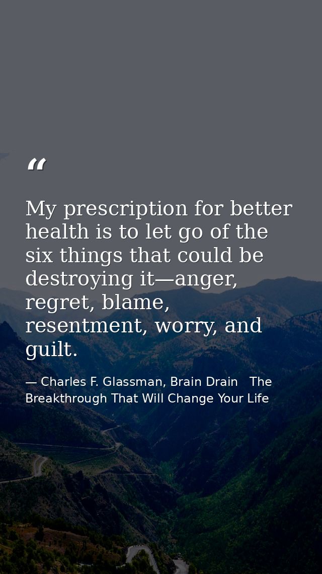 My prescription for better health is to let go of the six things that could be destroying it—anger, regret, blame, resen — Charles F. Glassman, Brain Drain   The Breakthrough That Will Change Your Life