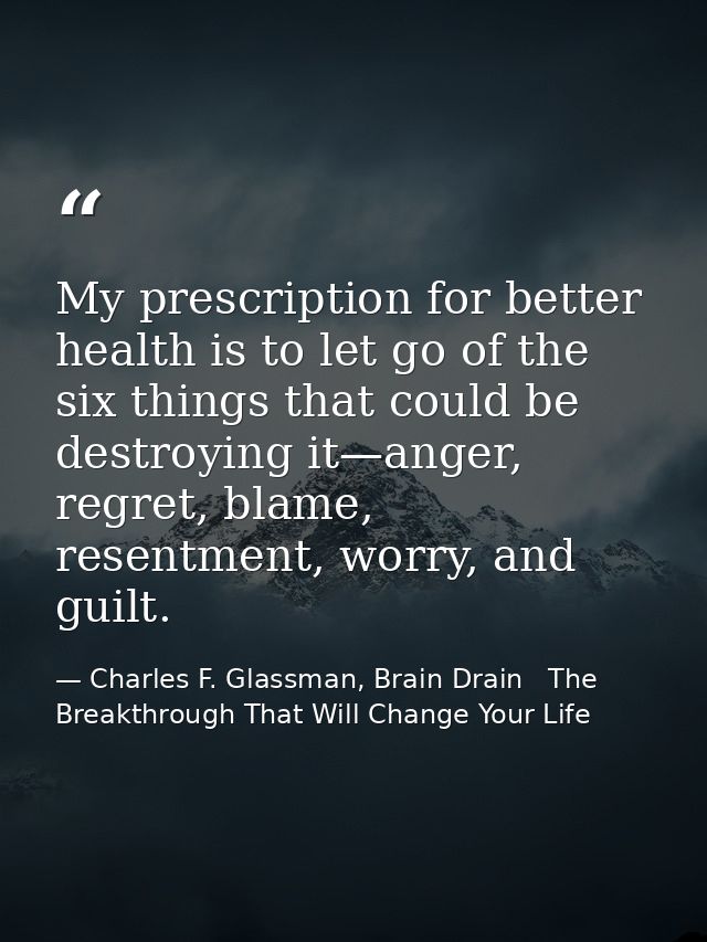My prescription for better health is to let go of the six things that could be destroying it—anger, regret, blame, resen — Charles F. Glassman, Brain Drain   The Breakthrough That Will Change Your Life