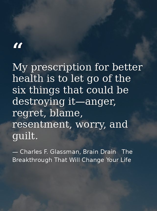 My prescription for better health is to let go of the six things that could be destroying it—anger, regret, blame, resen — Charles F. Glassman, Brain Drain   The Breakthrough That Will Change Your Life