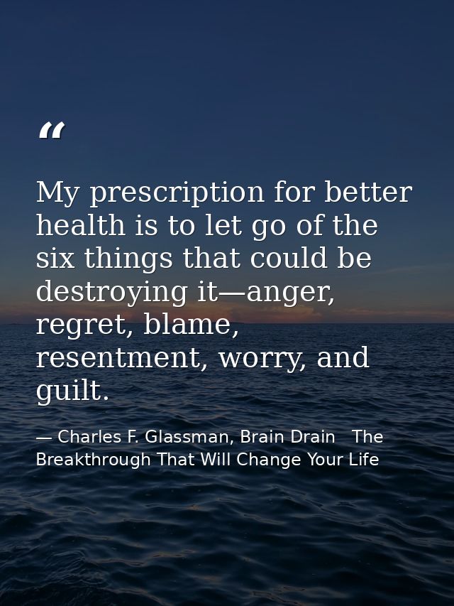 My prescription for better health is to let go of the six things that could be destroying it—anger, regret, blame, resen — Charles F. Glassman, Brain Drain   The Breakthrough That Will Change Your Life