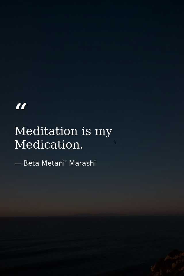 Meditation is my Medication. — Beta Metani' Marashi