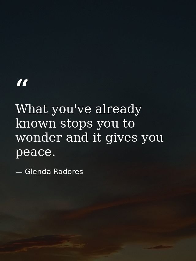 What you've already known stops you to wonder and it gives you peace. — Glenda Radores