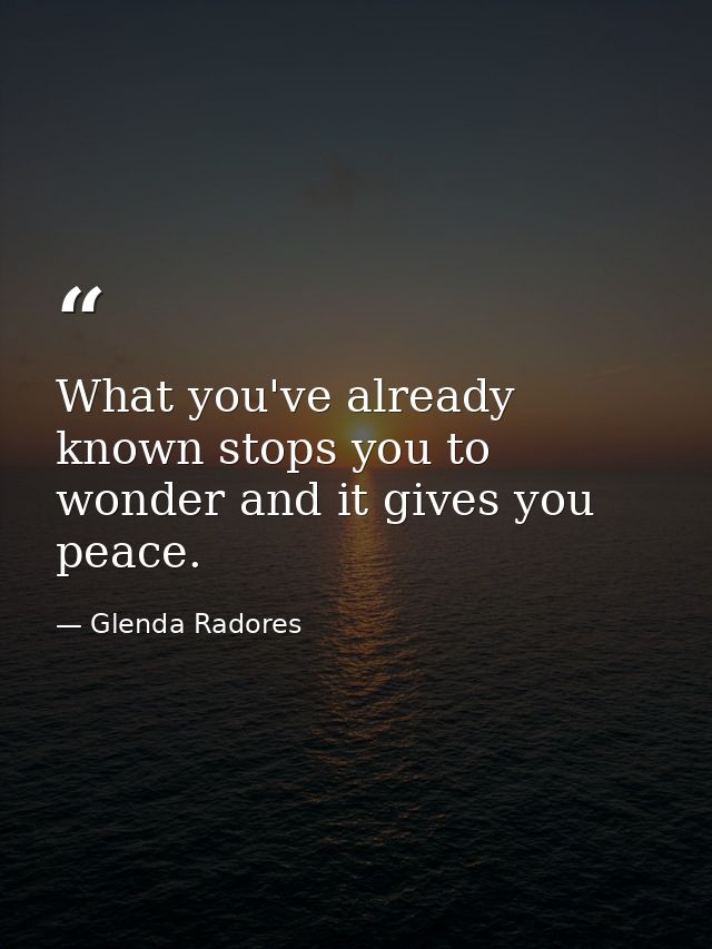 What you've already known stops you to wonder and it gives you peace. — Glenda Radores