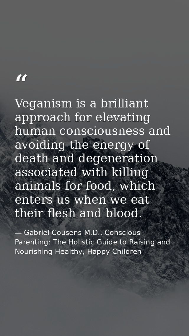 Veganism is a brilliant approach for elevating human consciousness and avoiding the energy of death and degeneration ass — Gabriel Cousens M.D., Conscious Parenting: The Holistic Guide to Raising and Nourishing Healthy, Happy Children
