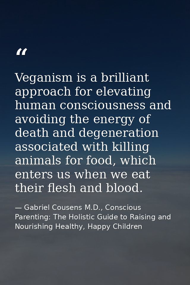 Veganism is a brilliant approach for elevating human consciousness and avoiding the energy of death and degeneration ass — Gabriel Cousens M.D., Conscious Parenting: The Holistic Guide to Raising and Nourishing Healthy, Happy Children