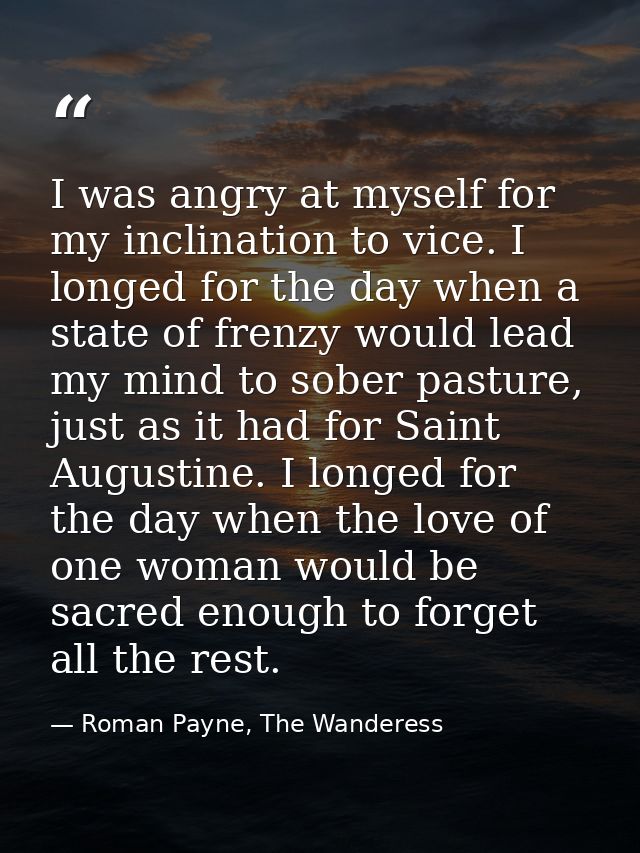 I was angry at myself for my inclination to vice. I longed for the day when a state of frenzy would lead my mind to sobe — Roman Payne, The Wanderess