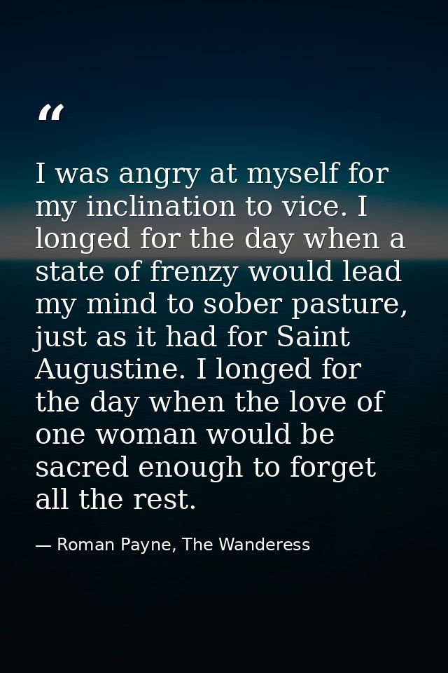 I was angry at myself for my inclination to vice. I longed for the day when a state of frenzy would lead my mind to sobe — Roman Payne, The Wanderess