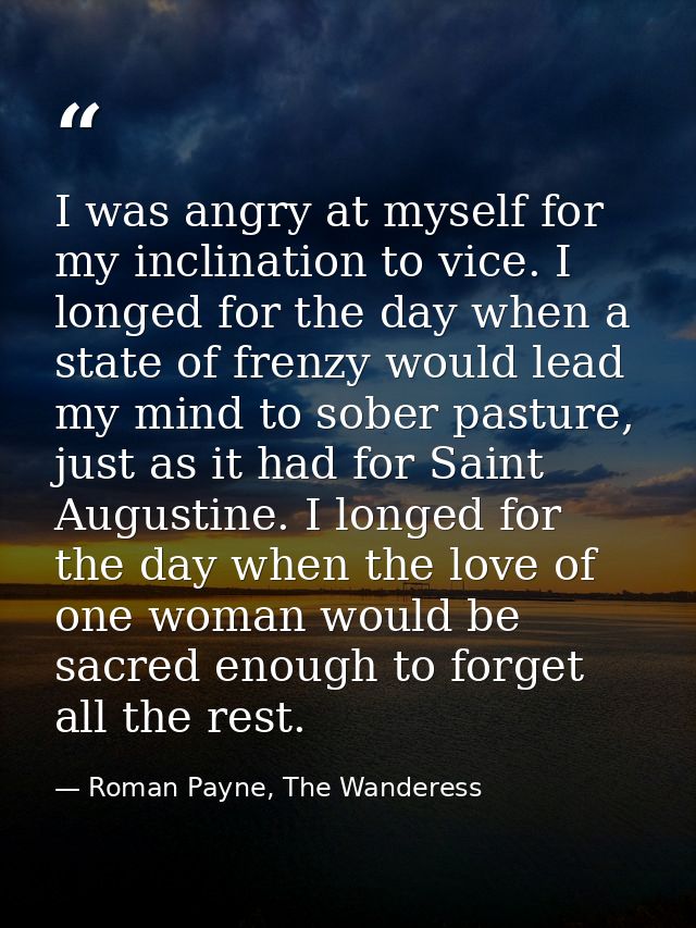 I was angry at myself for my inclination to vice. I longed for the day when a state of frenzy would lead my mind to sobe — Roman Payne, The Wanderess