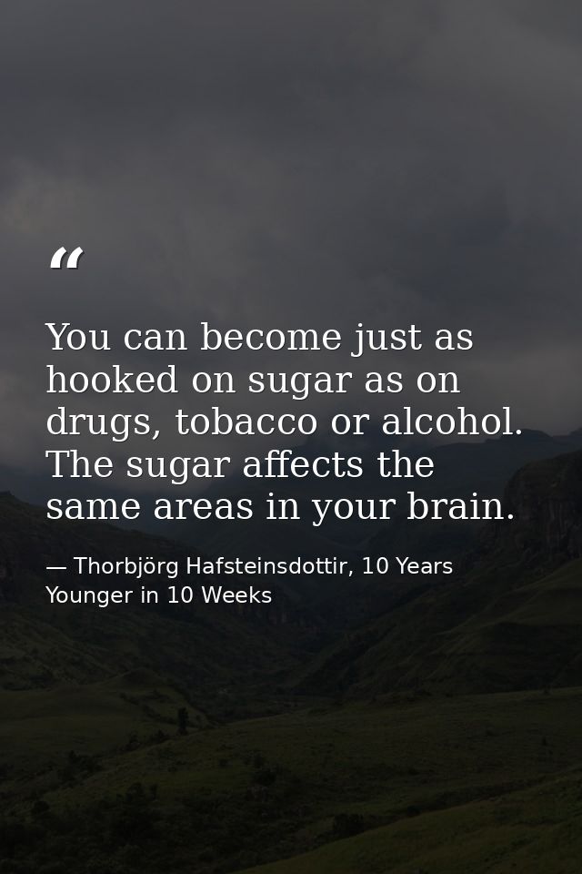 You can become just as hooked on sugar as on drugs, tobacco or alcohol. The sugar affects the same areas in your brain. — Thorbjörg Hafsteinsdottir, 10 Years Younger in 10 Weeks