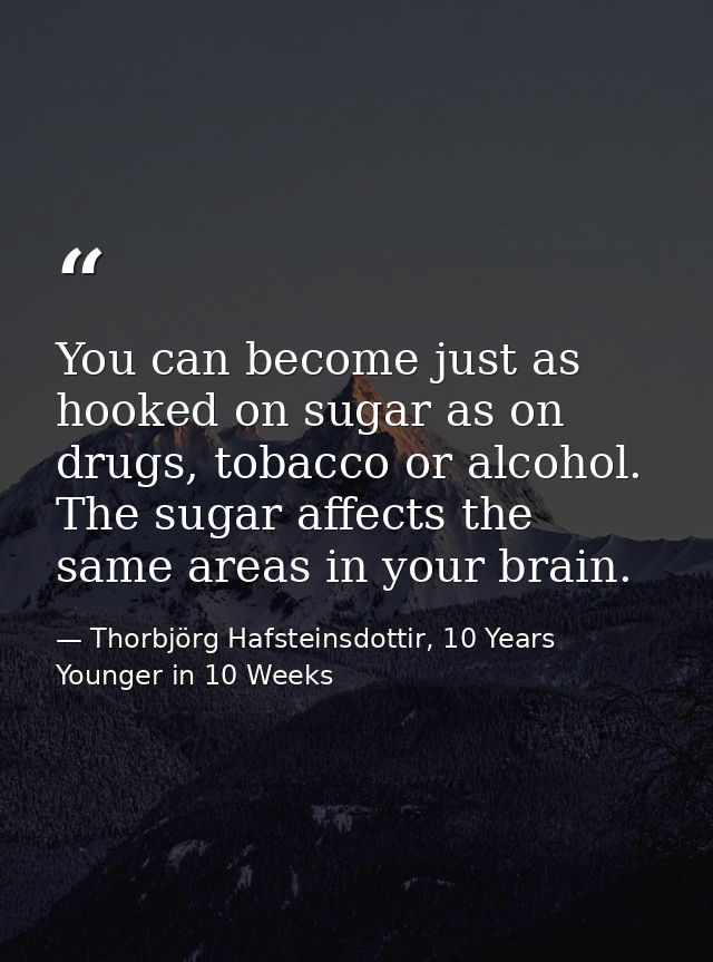 You can become just as hooked on sugar as on drugs, tobacco or alcohol. The sugar affects the same areas in your brain. — Thorbjörg Hafsteinsdottir, 10 Years Younger in 10 Weeks