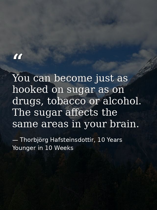 You can become just as hooked on sugar as on drugs, tobacco or alcohol. The sugar affects the same areas in your brain. — Thorbjörg Hafsteinsdottir, 10 Years Younger in 10 Weeks