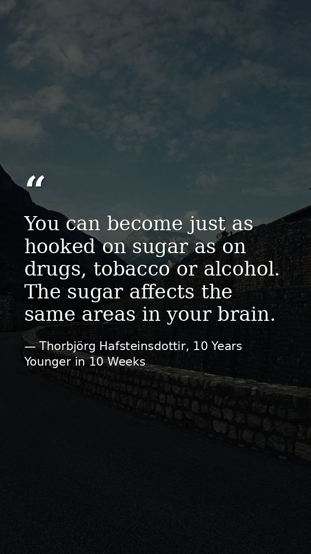 You can become just as hooked on sugar as on drugs, tobacco or alcohol. The sugar affects the same areas in your brain. — Thorbjörg Hafsteinsdottir, 10 Years Younger in 10 Weeks