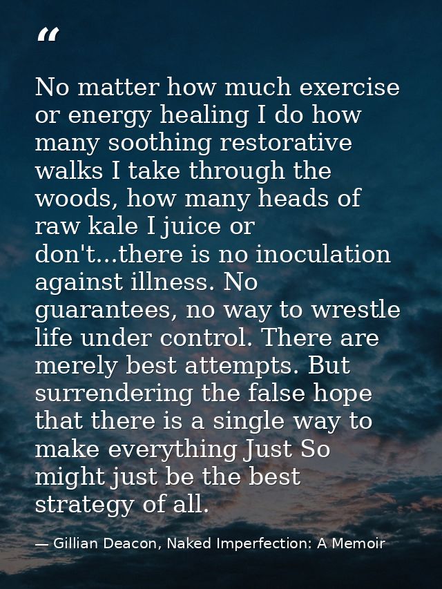 No matter how much exercise or energy healing I do how many soothing restorative walks I take through the woods, how man — Gillian Deacon, Naked Imperfection: A Memoir