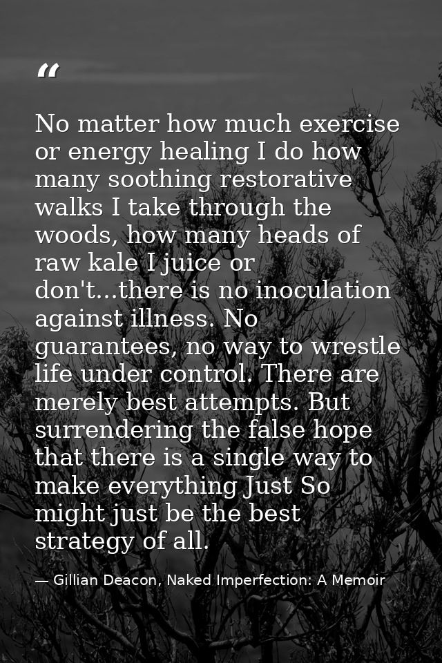 No matter how much exercise or energy healing I do how many soothing restorative walks I take through the woods, how man — Gillian Deacon, Naked Imperfection: A Memoir