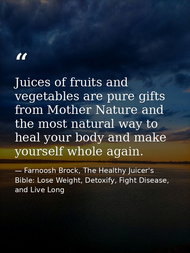 Juices of fruits and vegetables are pure gifts from Mother Nature and the most natural way to heal your body and make yo — Farnoosh Brock, The Healthy Juicer's Bible: Lose Weight, Detoxify, Fight Disease, and Live Long