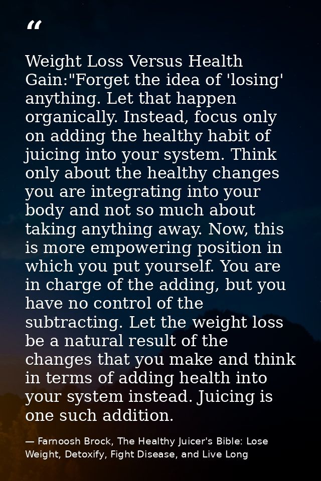 Weight Loss Versus Health Gain:"Forget the idea of 'losing' anything. Let that happen organically. Instead, focus only o — Farnoosh Brock, The Healthy Juicer's Bible: Lose Weight, Detoxify, Fight Disease, and Live Long