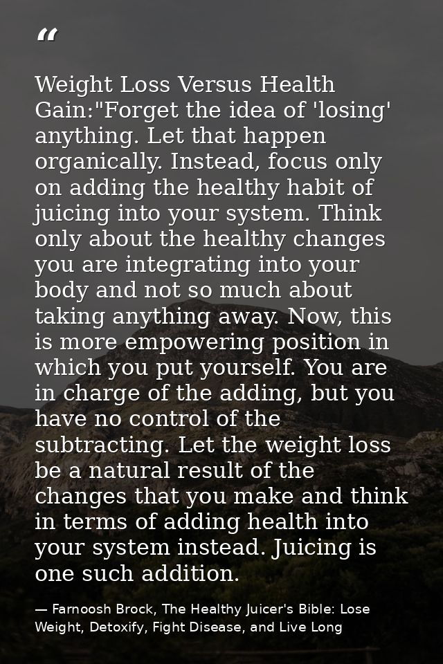 Weight Loss Versus Health Gain:"Forget the idea of 'losing' anything. Let that happen organically. Instead, focus only o — Farnoosh Brock, The Healthy Juicer's Bible: Lose Weight, Detoxify, Fight Disease, and Live Long