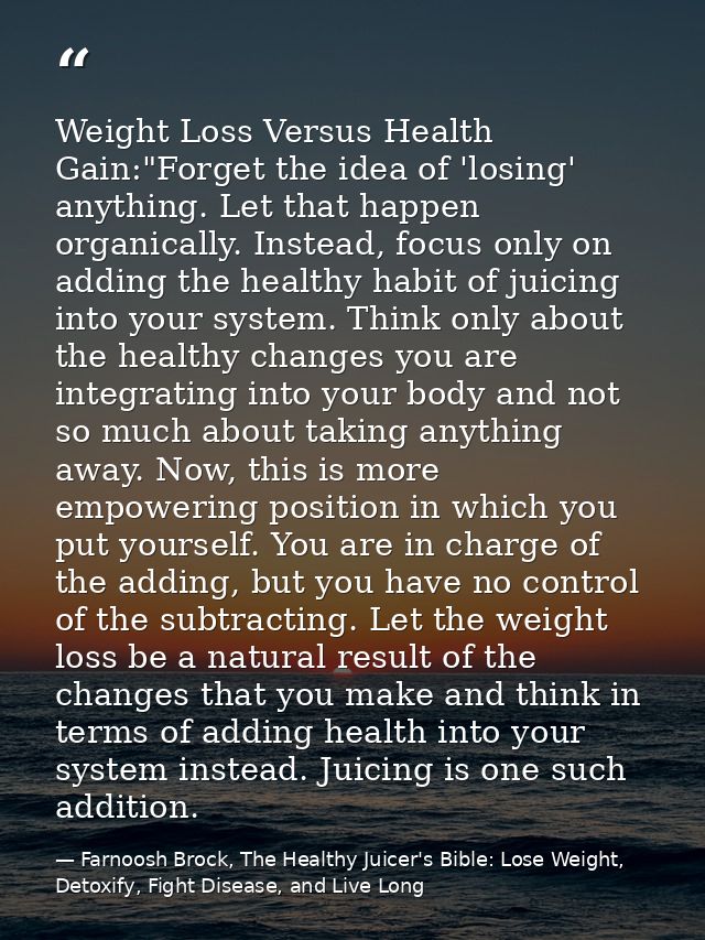 Weight Loss Versus Health Gain:"Forget the idea of 'losing' anything. Let that happen organically. Instead, focus only o — Farnoosh Brock, The Healthy Juicer's Bible: Lose Weight, Detoxify, Fight Disease, and Live Long