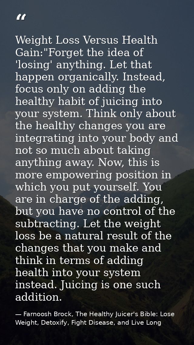 Weight Loss Versus Health Gain:"Forget the idea of 'losing' anything. Let that happen organically. Instead, focus only o — Farnoosh Brock, The Healthy Juicer's Bible: Lose Weight, Detoxify, Fight Disease, and Live Long