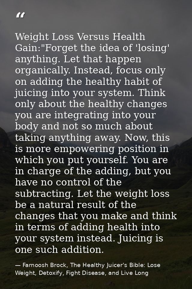 Weight Loss Versus Health Gain:"Forget the idea of 'losing' anything. Let that happen organically. Instead, focus only o — Farnoosh Brock, The Healthy Juicer's Bible: Lose Weight, Detoxify, Fight Disease, and Live Long