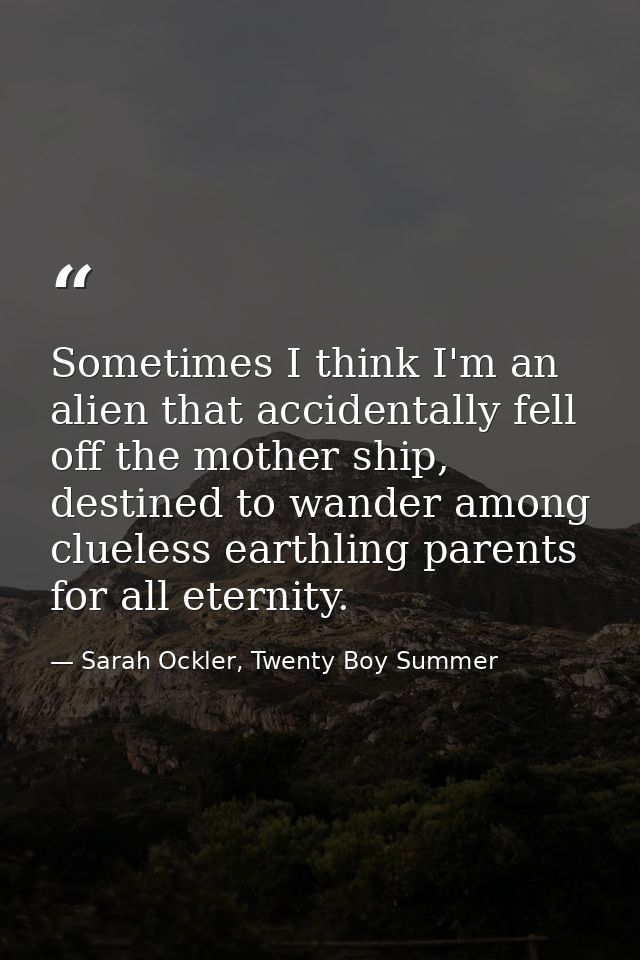Sometimes I think I'm an alien that accidentally fell off the mother ship, destined to wander among clueless earthling p — Sarah Ockler, Twenty Boy Summer