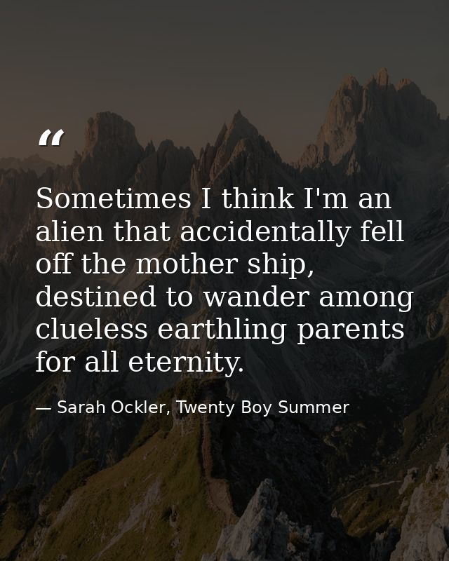 Sometimes I think I'm an alien that accidentally fell off the mother ship, destined to wander among clueless earthling p — Sarah Ockler, Twenty Boy Summer