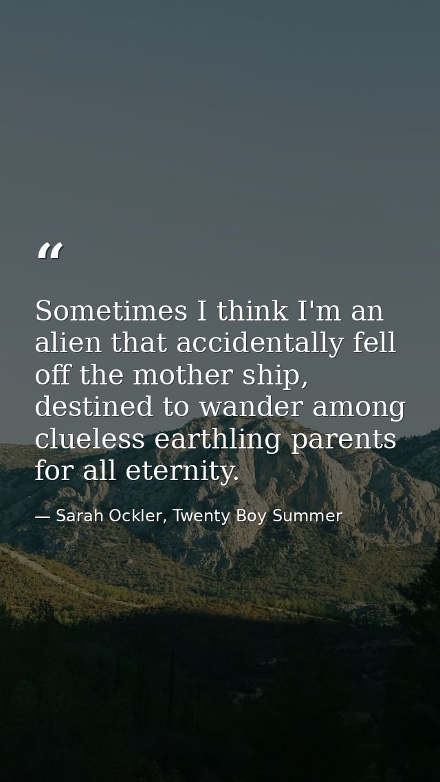 Sometimes I think I'm an alien that accidentally fell off the mother ship, destined to wander among clueless earthling p — Sarah Ockler, Twenty Boy Summer