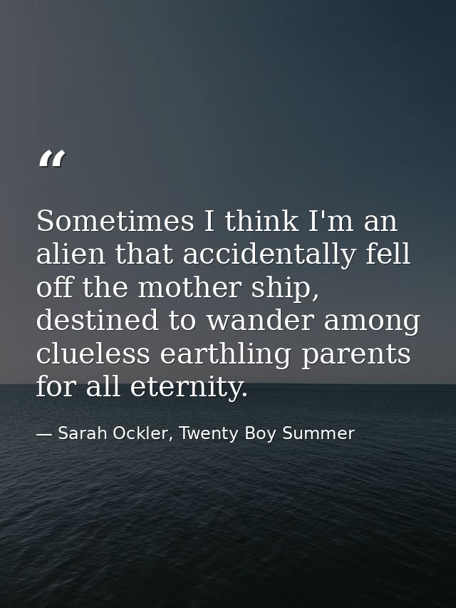 Sometimes I think I'm an alien that accidentally fell off the mother ship, destined to wander among clueless earthling p — Sarah Ockler, Twenty Boy Summer