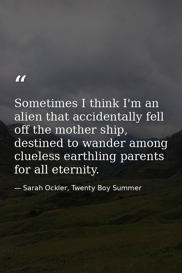 Sometimes I think I'm an alien that accidentally fell off the mother ship, destined to wander among clueless earthling p — Sarah Ockler, Twenty Boy Summer