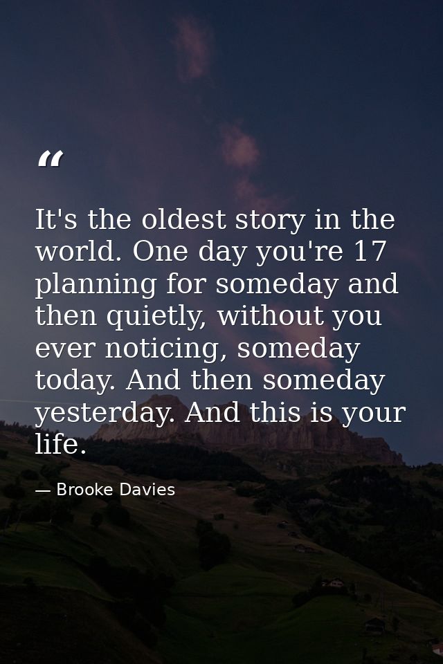 It's the oldest story in the world. One day you're 17 planning for someday and then quietly, without you ever noticing,  — Brooke Davies