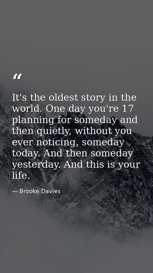 It's the oldest story in the world. One day you're 17 planning for someday and then quietly, without you ever noticing,  — Brooke Davies