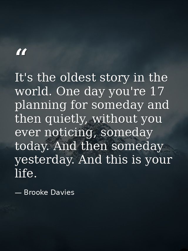It's the oldest story in the world. One day you're 17 planning for someday and then quietly, without you ever noticing,  — Brooke Davies