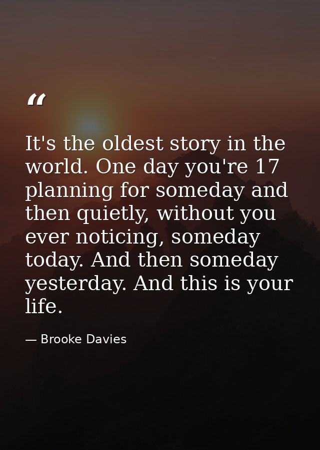 It's the oldest story in the world. One day you're 17 planning for someday and then quietly, without you ever noticing,  — Brooke Davies