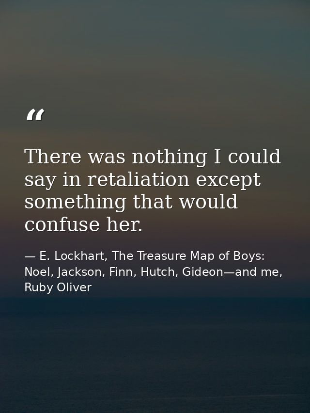 There was nothing I could say in retaliation except something that would confuse her. — E. Lockhart, The Treasure Map of Boys: Noel, Jackson, Finn, Hutch, Gideon—and me, Ruby Oliver