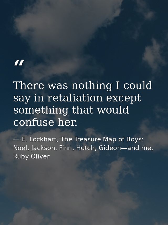 There was nothing I could say in retaliation except something that would confuse her. — E. Lockhart, The Treasure Map of Boys: Noel, Jackson, Finn, Hutch, Gideon—and me, Ruby Oliver