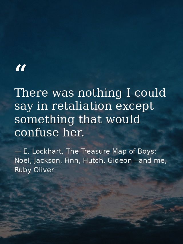 There was nothing I could say in retaliation except something that would confuse her. — E. Lockhart, The Treasure Map of Boys: Noel, Jackson, Finn, Hutch, Gideon—and me, Ruby Oliver