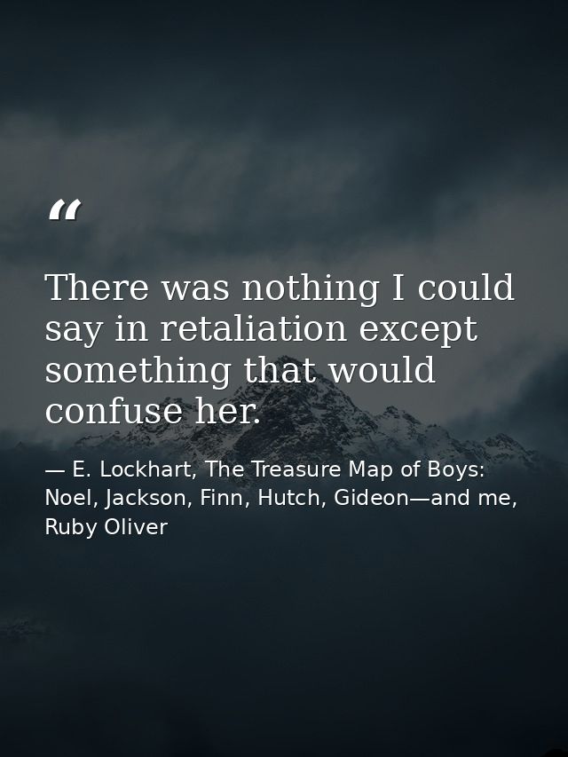 There was nothing I could say in retaliation except something that would confuse her. — E. Lockhart, The Treasure Map of Boys: Noel, Jackson, Finn, Hutch, Gideon—and me, Ruby Oliver