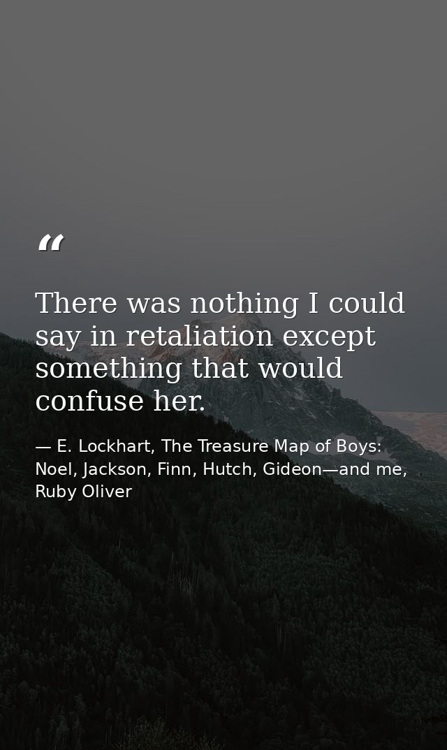 There was nothing I could say in retaliation except something that would confuse her. — E. Lockhart, The Treasure Map of Boys: Noel, Jackson, Finn, Hutch, Gideon—and me, Ruby Oliver