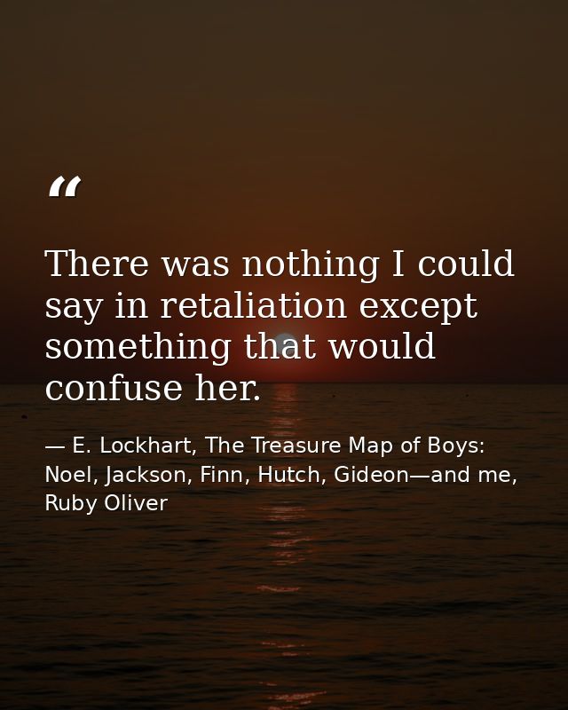 There was nothing I could say in retaliation except something that would confuse her. — E. Lockhart, The Treasure Map of Boys: Noel, Jackson, Finn, Hutch, Gideon—and me, Ruby Oliver