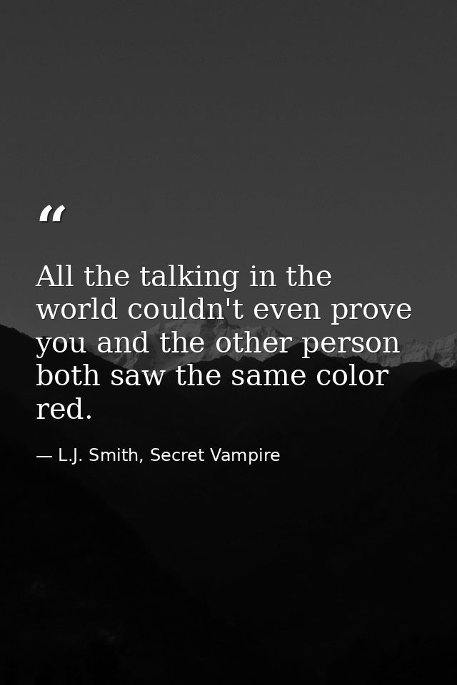 All the talking in the world couldn't even prove you and the other person both saw the same color red. — L.J. Smith, Secret Vampire