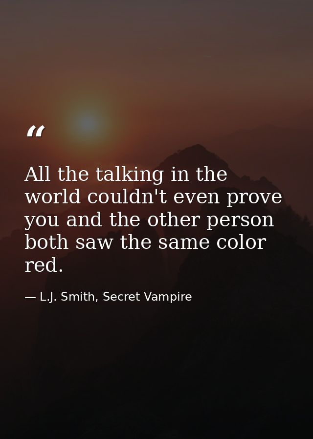 All the talking in the world couldn't even prove you and the other person both saw the same color red. — L.J. Smith, Secret Vampire