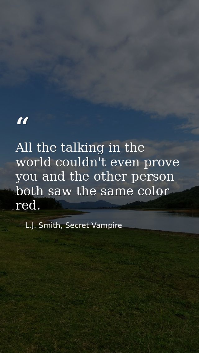 All the talking in the world couldn't even prove you and the other person both saw the same color red. — L.J. Smith, Secret Vampire