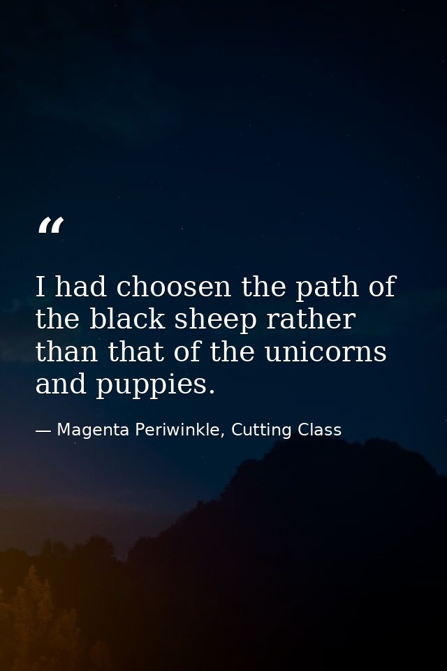 I had choosen the path of the black sheep rather than that of the unicorns and puppies. — Magenta Periwinkle, Cutting Class