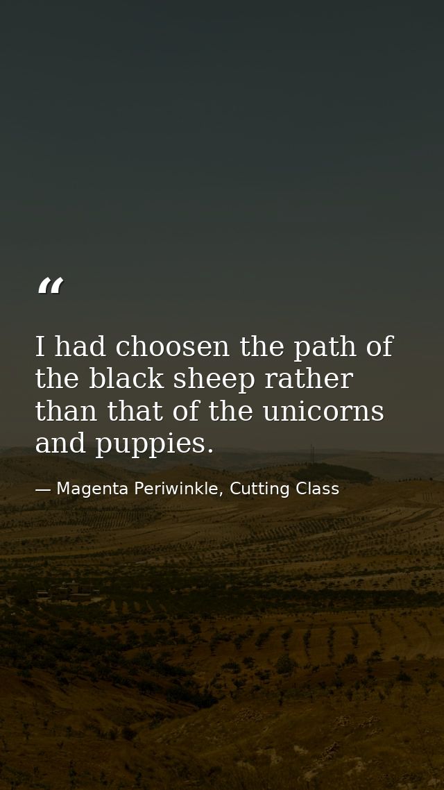 I had choosen the path of the black sheep rather than that of the unicorns and puppies. — Magenta Periwinkle, Cutting Class