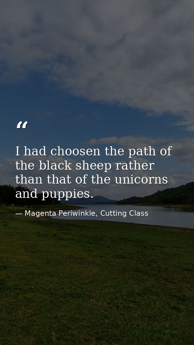 I had choosen the path of the black sheep rather than that of the unicorns and puppies. — Magenta Periwinkle, Cutting Class