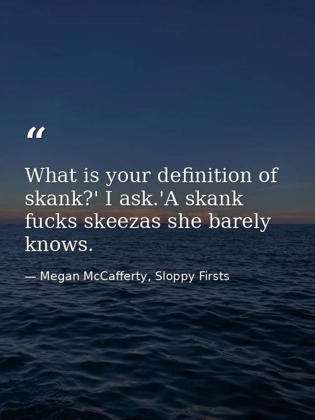 What is your definition of skank?' I ask.'A skank fucks skeezas she barely knows. — Megan McCafferty, Sloppy Firsts