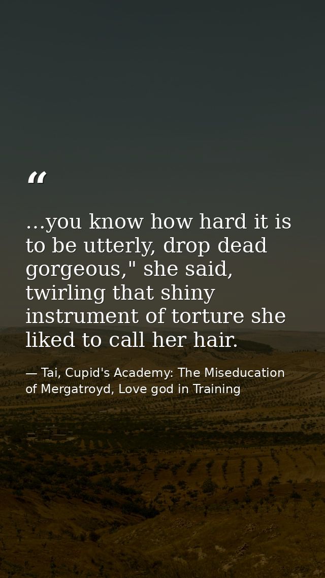 …you know how hard it is to be utterly, drop dead gorgeous," she said, twirling that shiny instrument of torture she lik — Tai, Cupid's Academy: The Miseducation of Mergatroyd, Love god in Training