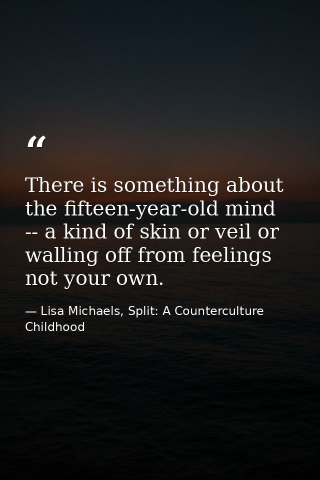 There is something about the fifteen-year-old mind -- a kind of skin or veil or walling off from feelings not your own. — Lisa Michaels, Split: A Counterculture Childhood