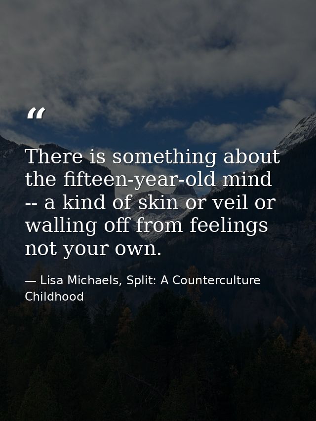 There is something about the fifteen-year-old mind -- a kind of skin or veil or walling off from feelings not your own. — Lisa Michaels, Split: A Counterculture Childhood